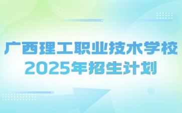 广西理工职业技术学校2025年招生计划