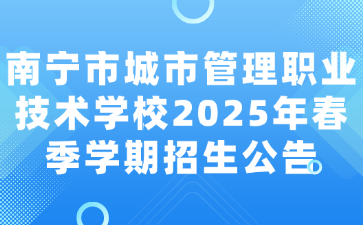 南宁市城市管理职业技术学校2025年春季学期招生公告