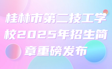 桂林市第二技工学校2025年招生简章重磅发布