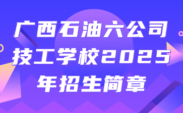 广西石油六公司技工学校2025年招生简章