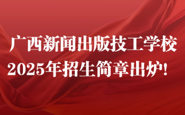 广西新闻出版技工学校2025年招生简章出炉！